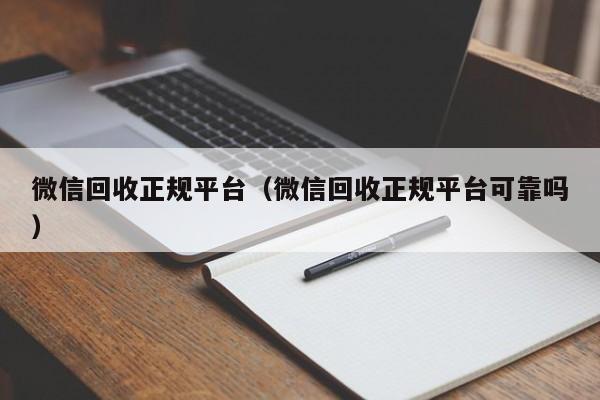 微信回收正规平台（微信回收正规平台可靠吗）