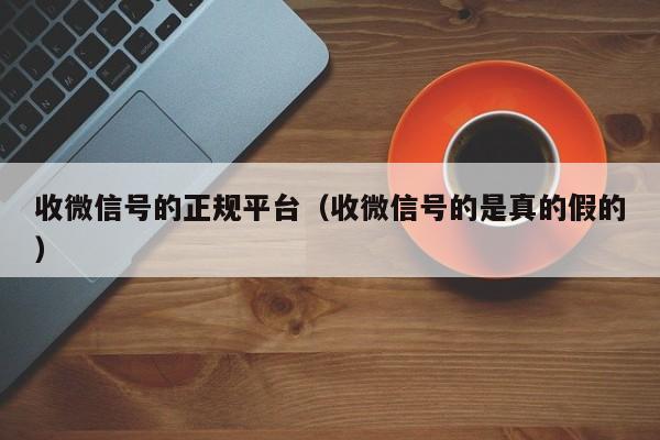 收微信号的正规平台（收微信号的是真的假的）