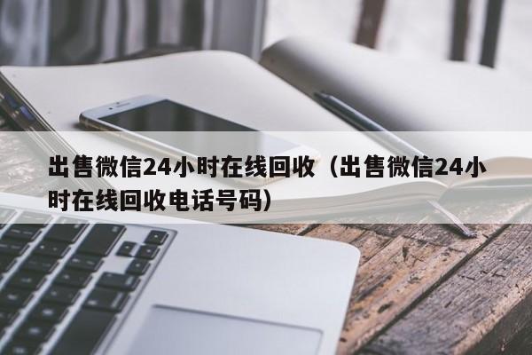 出售微信24小时在线回收（出售微信24小时在线回收电话号码）