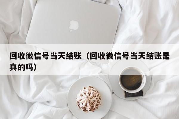 回收微信号当天结账（回收微信号当天结账是真的吗）