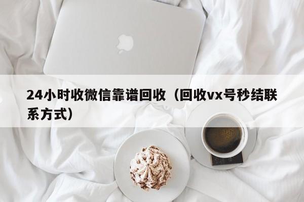 24小时收微信靠谱回收（回收vx号秒结联系方式）
