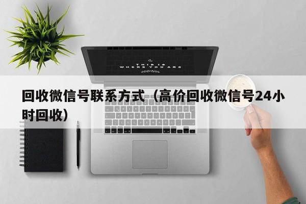 回收微信号联系方式（高价回收微信号24小时回收）