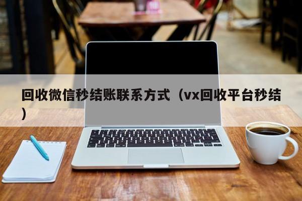 回收微信秒结账联系方式（vx回收平台秒结）
