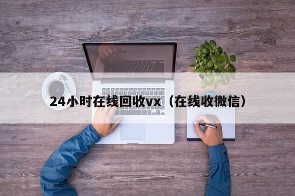24小时在线回收vx（在线收微信）