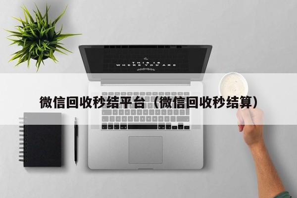 微信回收秒结平台（微信回收秒结算）