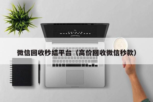 微信回收秒结平台（高价回收微信秒款）