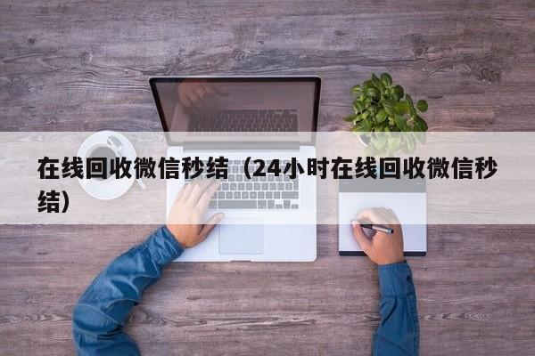 在线回收微信秒结（24小时在线回收微信秒结）