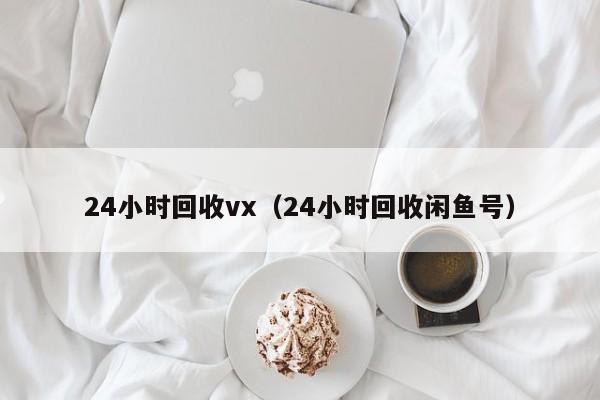 24小时回收vx（24小时回收闲鱼号）