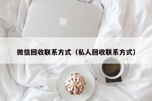 微信回收联系方式（私人回收联系方式）