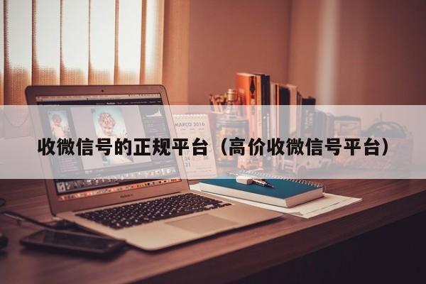 收微信号的正规平台（高价收微信号平台）