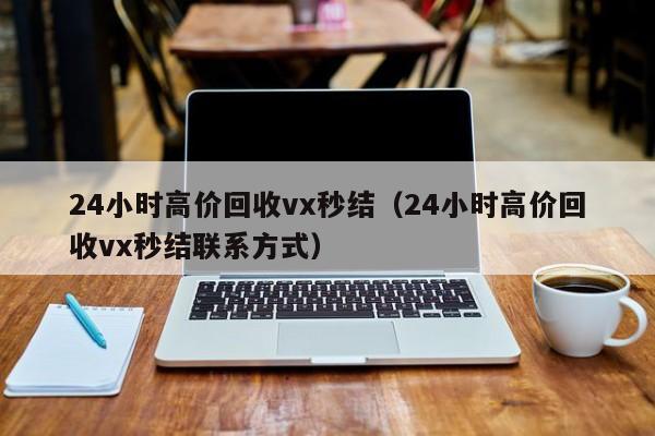 24小时高价回收vx秒结（24小时高价回收vx秒结联系方式）