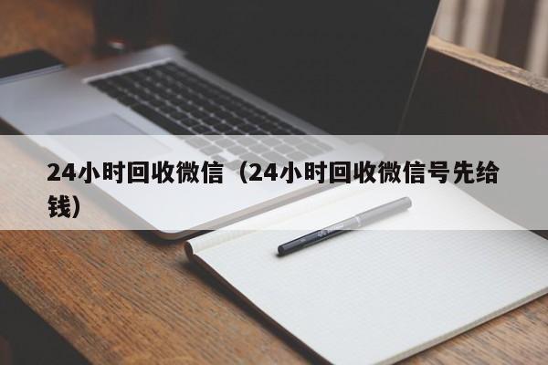 24小时回收微信（24小时回收微信号先给钱）