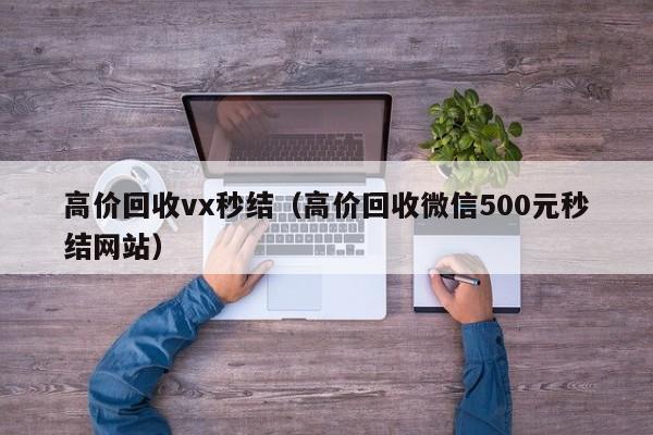 高价回收vx秒结（高价回收微信500元秒结网站）