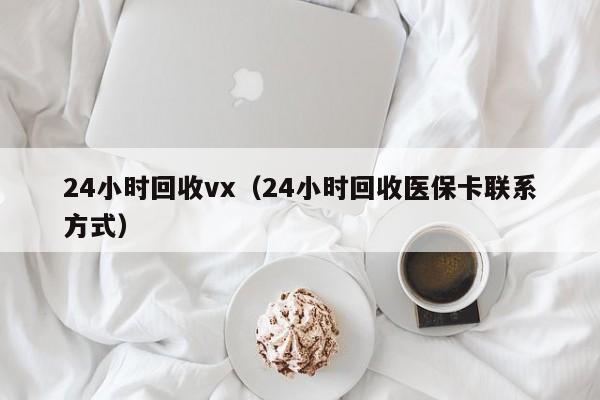 24小时回收vx（24小时回收医保卡联系方式）