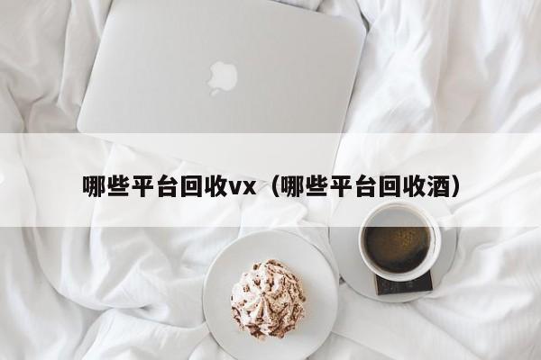 哪些平台回收vx（哪些平台回收酒）