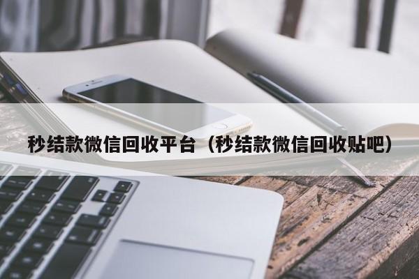 秒结款微信回收平台（秒结款微信回收贴吧）
