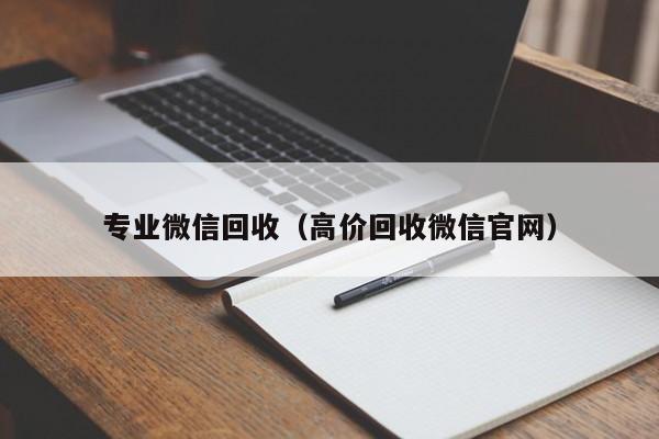 专业微信回收（高价回收微信官网）