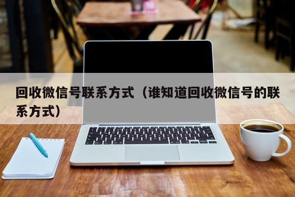 回收微信号联系方式（谁知道回收微信号的联系方式）