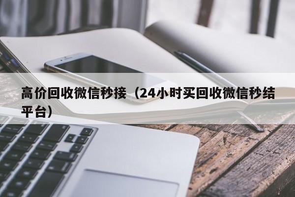 高价回收微信秒接（24小时买回收微信秒结平台）