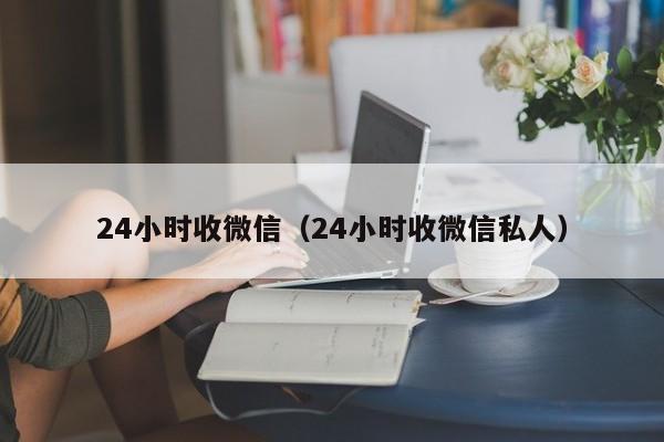 24小时收微信（24小时收微信私人）