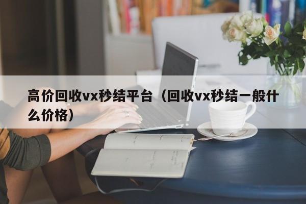 高价回收vx秒结平台（回收vx秒结一般什么价格）