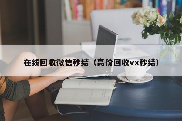 在线回收微信秒结（高价回收vx秒结）