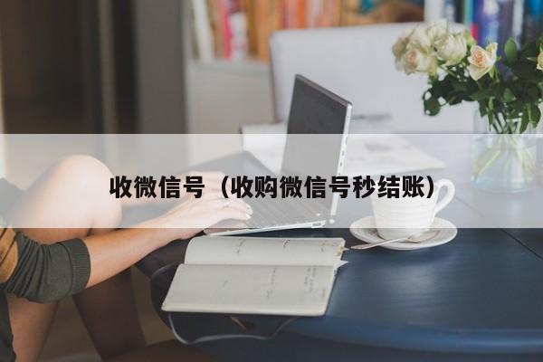 收微信号（收购微信号秒结账）