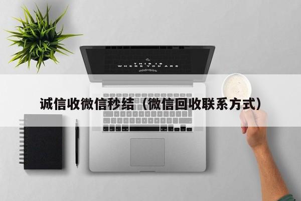 诚信收微信秒结（微信回收联系方式）