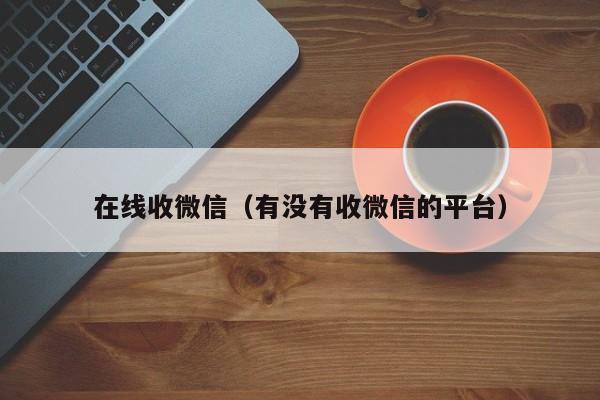 在线收微信（有没有收微信的平台）