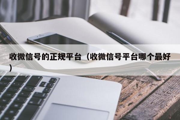 收微信号的正规平台（收微信号平台哪个最好）