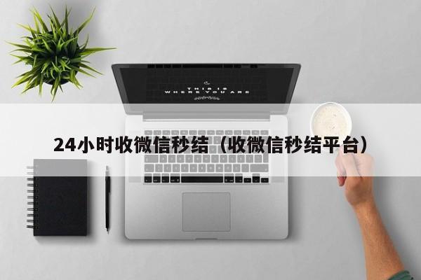 24小时收微信秒结（收微信秒结平台）