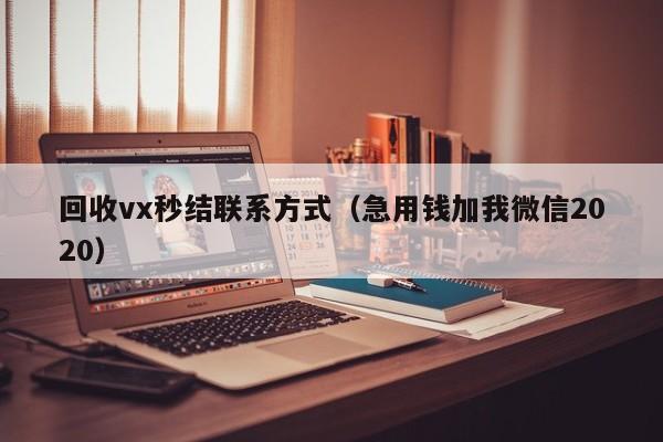 回收vx秒结联系方式（急用钱加我微信2020）