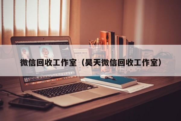 微信回收工作室（昊天微信回收工作室）