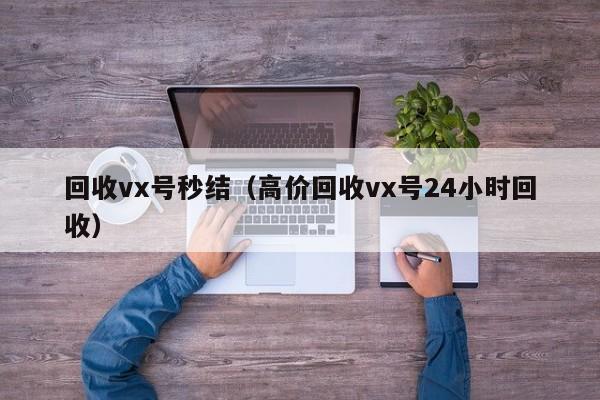 回收vx号秒结（高价回收vx号24小时回收）