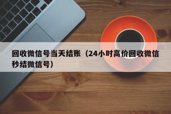 回收微信号当天结账（24小时高价回收微信秒结微信号）