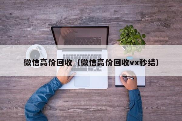 微信高价回收（微信高价回收vx秒结）
