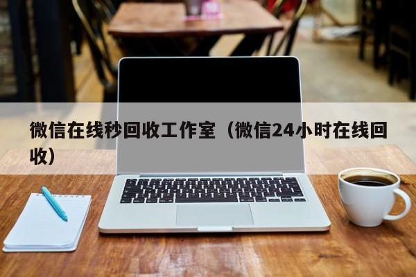 微信在线秒回收工作室（微信24小时在线回收）