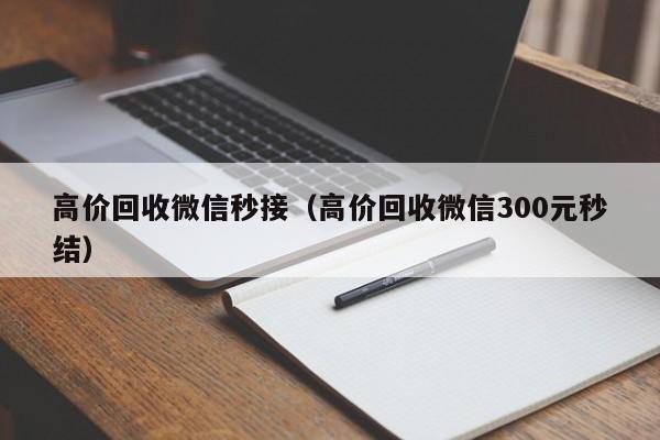 高价回收微信秒接（高价回收微信300元秒结）