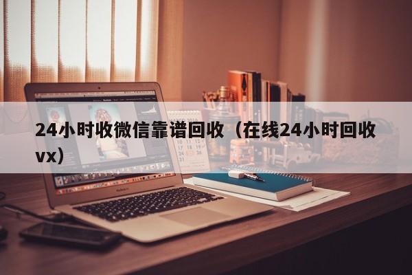 24小时收微信靠谱回收（在线24小时回收vx）
