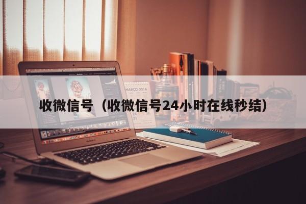 收微信号（收微信号24小时在线秒结）